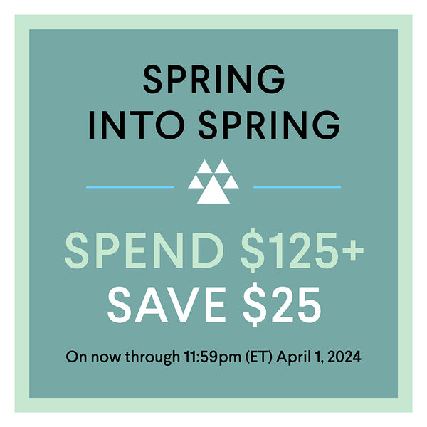 Spring into Spring 2024 - Spend $125+ and Save $25 off your order